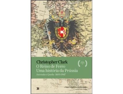 O Reino de Ferro - Uma História da Prússia: ascensão e queda (1600-1947)