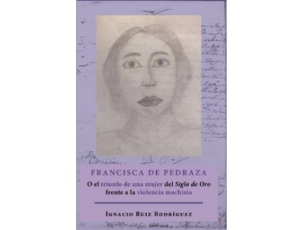 Livro Francisca de Pedraza.O el triunfo de una mujer del Siglo de Oro frente a la violencia machista de Ignacio Ruiz Rodríguez (Espanhol - 2019)