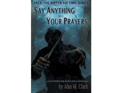 Livro Say Anything But Your Prayers: A Novel Of Elizabeth Stride, The Third Victim Of Jack The Ripper de Alan M Clark ( Inglês )