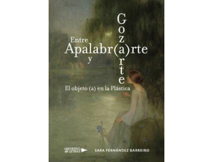 Livro Entre Apalabr(a)rte y Goz(a)rte. El objeto (a) en la Plástica de Sara Fernández Barreiro (Espanhol - 2018)