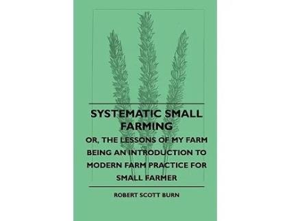 Livro Systematic Small Farming Or The Lessons Of My Farm Being An Introduction To Modern Farm Practice For Small Farmer de Robert Scott Burn (Inglês)