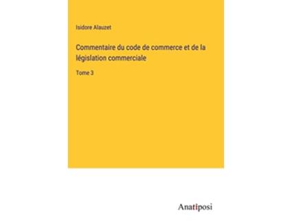 Livro Commentaire du code de commerce et de la législation commerciale Tome 3 French Edition de Isidore Alauzet (Francês - Capa Dura)