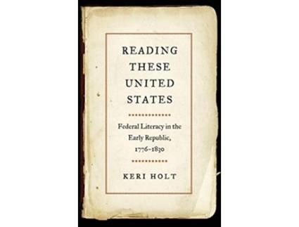 Livro Reading These United States Federal Literacy in the Early Republic 1776–1830 de Keri Holt (Inglês)