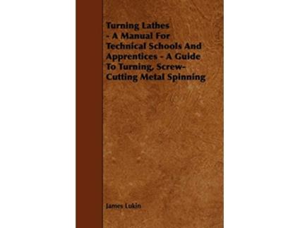 Livro Turning Lathes A Manual For Technical Schools And Apprentices A Guide To Turning ScrewCutting Metal Spinning de James Lukin (Inglês)