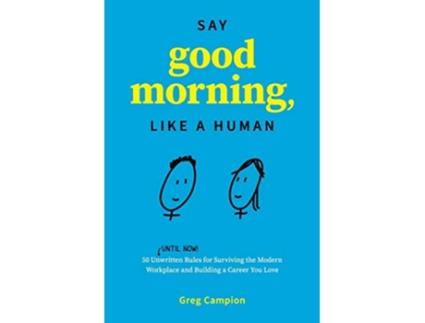 Livro Say Good Morning Like a Human 50 Unwritten Rules for Surviving the Modern Workplace and Building a Career You Love de Greg Campion (Inglês)
