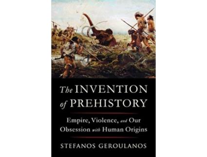 Livro Invention of Prehistory Empire, Violence, and Our Obsession with Human Origins de Stefanos Geroulanos (Inglês - Capa Dura)