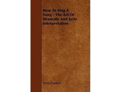 Livro How To Sing A Song The Art Of Dramatic And Lyric Interpretation de Yvette Guilbert (Inglês)