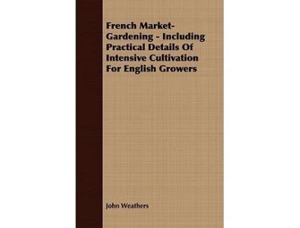 Livro French MarketGardening Including Practical Details Of Intensive Cultivation For English Growers de John Weathers (Inglês)
