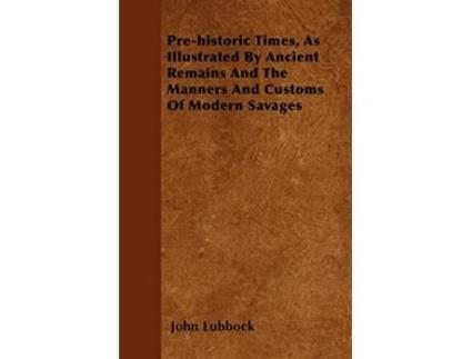 Livro Prehistoric Times As Illustrated By Ancient Remains And The Manners And Customs Of Modern Savages de John Lubbock (Inglês)