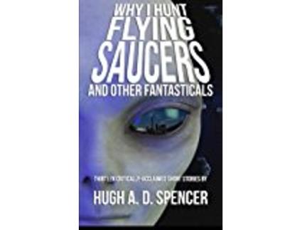 Livro Why I Hunt Flying Saucers And Other Fantasticals A Science Fiction Short Story Retrospective de Hugh A D Spencer (Inglês)