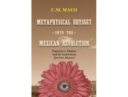 Livro Metaphysical Odyssey Into the Mexican Revolution Francisco I Madero and His Secret Book Spiritist Manual de C M Mayo (Inglês)