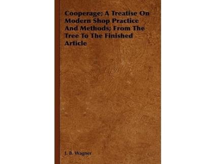 Livro Cooperage A Treatise On Modern Shop Practice And Methods From The Tree To The Finished Article de J B Wagner (Inglês)