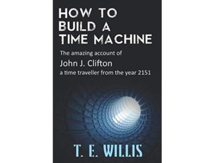 Livro How to Build a Time Machine The amazing account of John J Clifton a time traveller from the year 2151 The Temporal Series de T E Willis (Inglês)