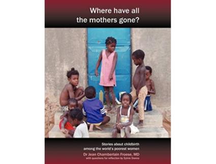 Livro Where Have All the Mothers Gone Stories of Courage and Hope During Childbirth Among the Worlds Poorest Women de Jean Chamberlain Froese (Inglês)