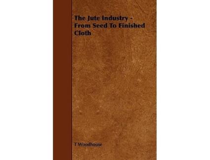 Livro The Jute Industry From Seed to Finished Cloth de T Woodhouse (Inglês)