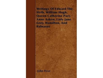 Livro Writings Of Edward The Sixth William Hugh Queen Catherine Parr Anne Askew Lady Jane Grey Hamilton And Balnaves de John Foxe (Inglês)