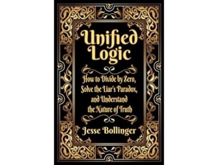 Livro Unified Logic How to Divide by Zero Solve the Liars Paradox and Understand the Nature of Truth de Jesse Bollinger (Inglês - Capa Dura)