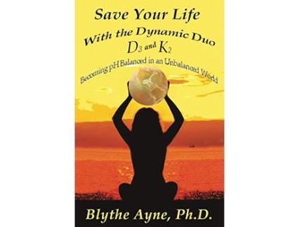 Livro Save Your Life with the Dynamic Duo – D3 and K2 Becoming pH Balanced in an Unbalanced World How to Save Your Life de Blythe Ayne Phd (Inglês)
