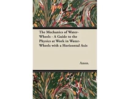 Livro The Mechanics of WaterWheels A Guide to the Physics at Work in WaterWheels with a Horizontal Axis de Anon (Inglês)