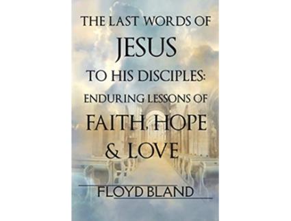 Livro The Last Words of Jesus to His Disciples Enduring Lessons of Faith Hope and Love de Floyd Bland (Inglês)