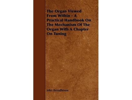 Livro The Organ Viewed from Within A Practical Handbook on the Mechanism of the Organ with a Chapter on Tuning de John Broadhouse (Inglês)