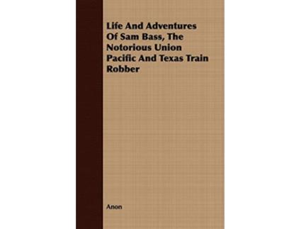 Livro Life And Adventures Of Sam Bass The Notorious Union Pacific And Texas Train Robber de Anon (Inglês)