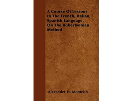 Livro A Course Of Lessons In The French Italian Spanish Language On The Robertsonian Method de Alexander H Monteith (Inglês)