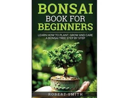 Livro Bonsai Book for Beginners Learn How to Plant Grow and Care for a Bonsai Tree Step by Step de Robert Smith (Inglês)