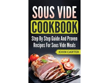 Livro Sous Vide Cookbook Step By Step Guide And Proven Recipes For Sous Vide Meals de John Carter (Inglês)