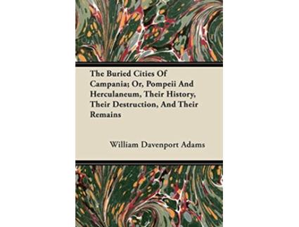 Livro The Buried Cities Of Campania Or Pompeii And Herculaneum Their History Their Destruction And Their Remains de William Davenport Adams (Inglês)