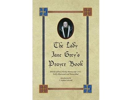 Livro The Lady Jane Greys Prayer Book British Library Harley Manuscript 2342 Fully Illustrated and Transcribed de John Stephan Edwards (Inglês)