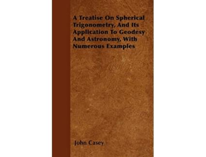 Livro A Treatise on Spherical Trigonometry and Its Application to Geodesy and Astronomy with Numerous Examples de John Casey (Inglês)