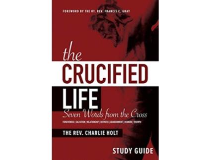 Livro The Crucified Life Study Guide Seven Words from the Cross The Christian Life Trilogy de Charlie Holt (Inglês)