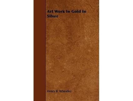 Livro Art Work In Gold In Silver de Henry B Wheatley (Inglês)