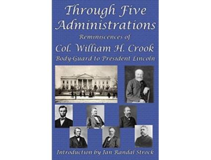 Livro Through Five Administrations Reminiscences of Col William H Crook BodyGuard to President Lincoln de William H Crook (Inglês)