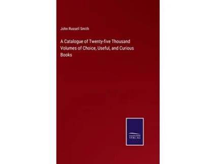 Livro A Catalogue of Twentyfive Thousand Volumes of Choice Useful and Curious Books de John Russell Smith (Inglês - Capa Dura)