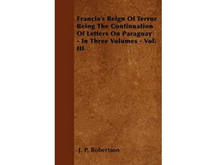 Livro Francias Reign Of Terror Being The Continuation Of Letters On Paraguay In Three Volumes Vol III de J P Robertson (Inglês)