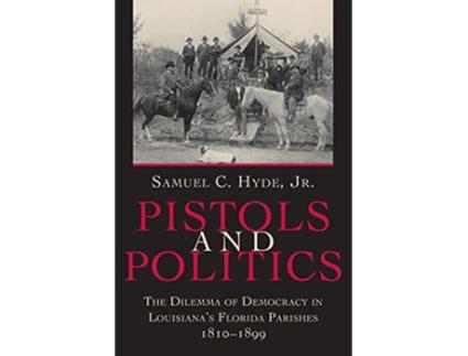 Livro Pistols And Politics The Dilemma of Democracy in Louisianas Florida Parishes 18101899 de Samuel C Jr Hyde (Inglês)