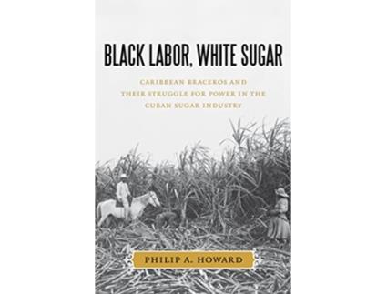 Livro Black Labor White Sugar Caribbean Braceros and Their Struggle for Power in the Cuban Sugar Industry de Philip A Howard (Inglês)