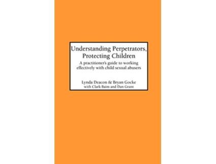 Livro Understanding Perpetrators Protecting Children A practitioners guide to working with child sexual abusers de L Deacon B Gocke C Baim (Inglês)