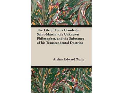 Livro The Life of Louis Claude de SaintMartin the Unknown Philosopher and the Substance of His Transcendental Doctrine de Arthur Edward Waite (Inglês)
