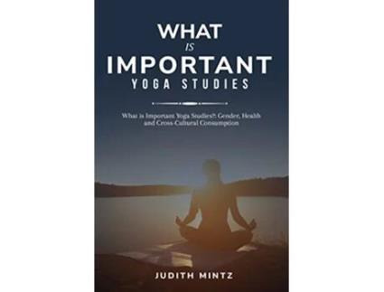 Livro What is Important Yoga Studies Gender Health and CrossCultural Consumption de Judith Mintz (Inglês)