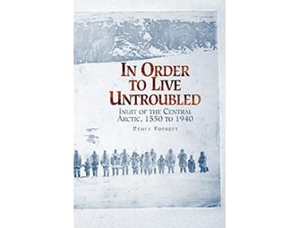 Livro In Order to Live Untroubled Inuit of the Central Artic 1550 to 1940 de Renee Fossett (Inglês)
