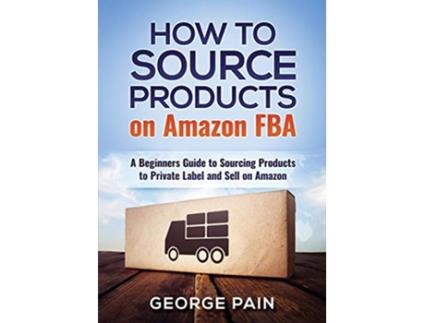 Livro How to Source Products on Amazon FBA A Beginners Guide to Sourcing Products to Private Label and Sell on Amazon de George Pain (Inglês)