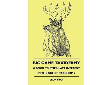 Livro Big Game Taxidermy A Book To Stimulate Interest In The Art Of Taxidermy de Leon Pray (Inglês)