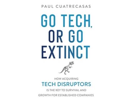 Livro Go Tech or Go Extinct How Acquiring Tech Disruptors Is the Key to Survival and Growth for Established Companies de Paul Cuatrecasas (Inglês)
