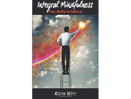 Livro Integral Mindfulness Clueless to Dialed in How Integral Mindful Living Makes Everything Better de Keith Witt (Inglês)