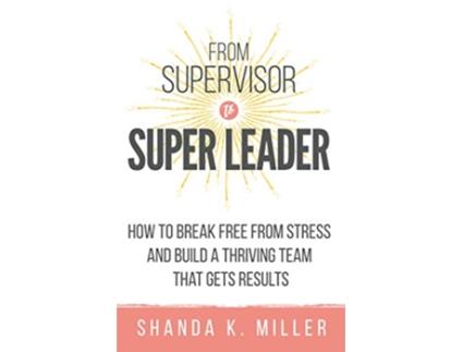 Livro From Supervisor to Super Leader How to Break Free from Stress and Build a Thriving Team That Gets Results de Shanda K Miller (Inglês)