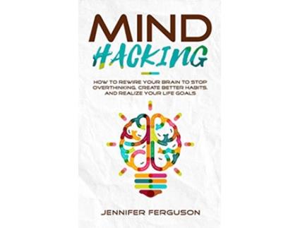 Livro Mind Hacking How To Rewire Your Brain To Stop Overthinking Create Better Habits And Realize Your Life Goals de Jennifer Ferguson (Inglês)