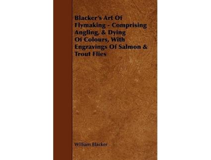 Livro Blackers Art of Flymaking Comprising Angling Dying of Colours with Engravings of Salmon Trout Flies de William Blacker (Inglês)